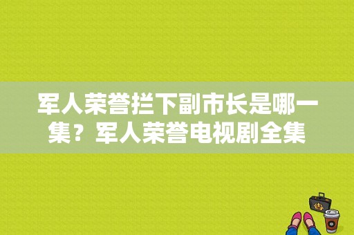 军人荣誉拦下副市长是哪一集？军人荣誉电视剧全集-图1