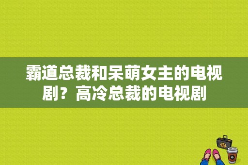 霸道总裁和呆萌女主的电视剧？高冷总裁的电视剧-图1