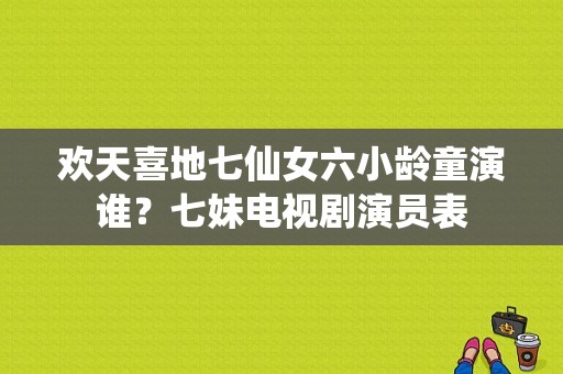 欢天喜地七仙女六小龄童演谁？七妹电视剧演员表-图1