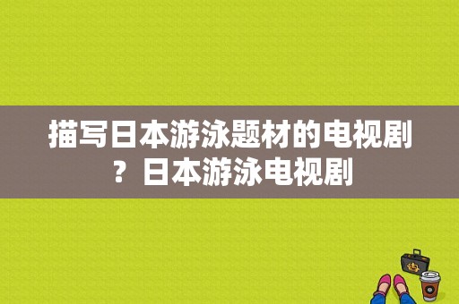 描写日本游泳题材的电视剧？日本游泳电视剧