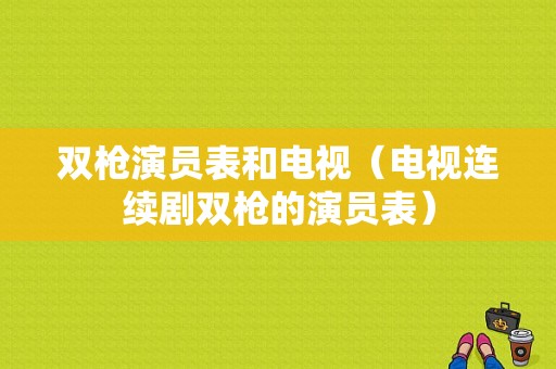 双枪演员表和电视（电视连续剧双枪的演员表）