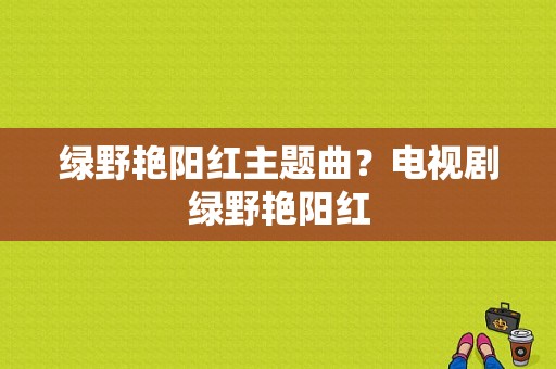 绿野艳阳红主题曲？电视剧绿野艳阳红