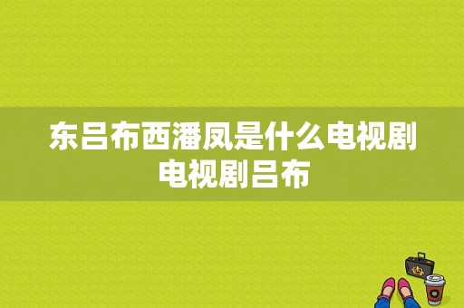 东吕布西潘凤是什么电视剧电视剧吕布-图1