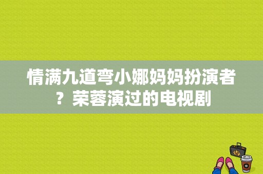 情满九道弯小娜妈妈扮演者？荣蓉演过的电视剧