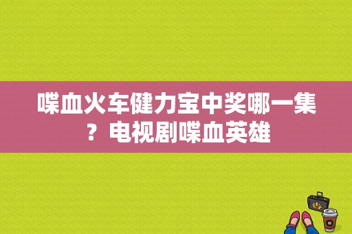 喋血火车健力宝中奖哪一集？电视剧喋血英雄