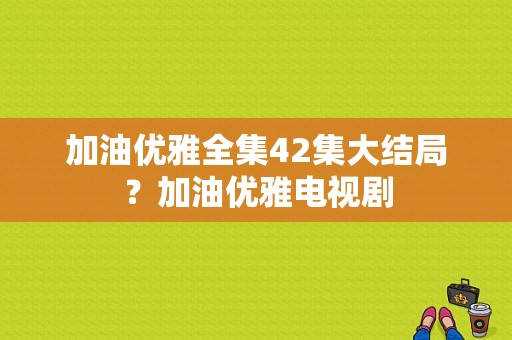 加油优雅全集42集大结局？加油优雅电视剧