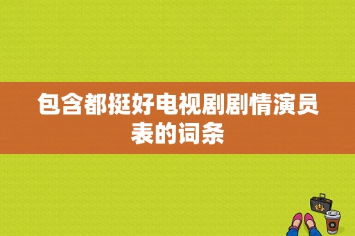 包含都挺好电视剧剧情演员表的词条