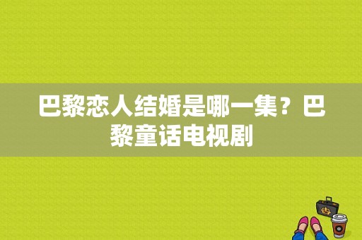 巴黎恋人结婚是哪一集？巴黎童话电视剧-图1