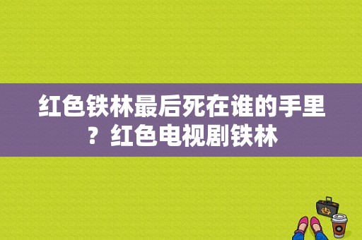 红色铁林最后死在谁的手里？红色电视剧铁林