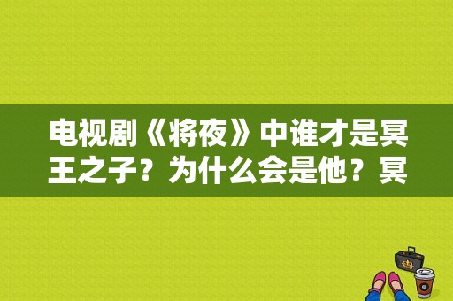 电视剧《将夜》中谁才是冥王之子？为什么会是他？冥王电视剧-图1