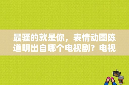 最骚的就是你，表情动图陈道明出自哪个电视剧？电视剧骚-图1