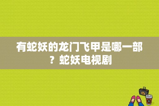 有蛇妖的龙门飞甲是哪一部？蛇妖电视剧-图1