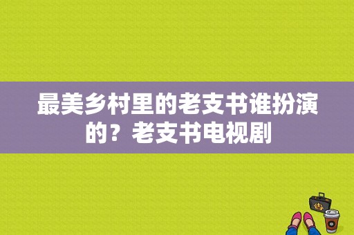 最美乡村里的老支书谁扮演的？老支书电视剧