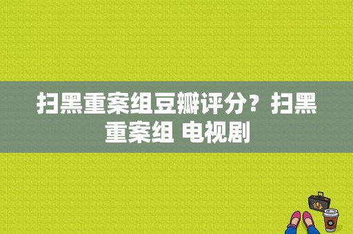 扫黑重案组豆瓣评分？扫黑重案组 电视剧