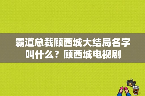 霸道总裁顾西城大结局名字叫什么？顾西城电视剧