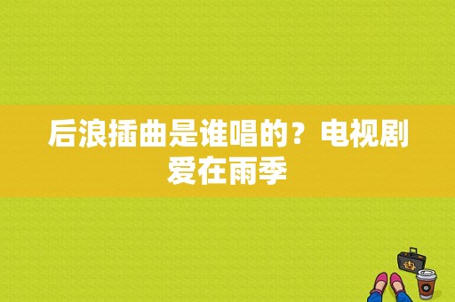 后浪插曲是谁唱的？电视剧爱在雨季