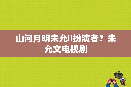 山河月明朱允炆扮演者？朱允文电视剧