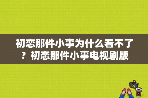 初恋那件小事为什么看不了？初恋那件小事电视剧版