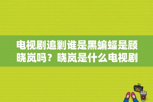 电视剧追剿谁是黑蝙蝠是顾晓岚吗？晓岚是什么电视剧