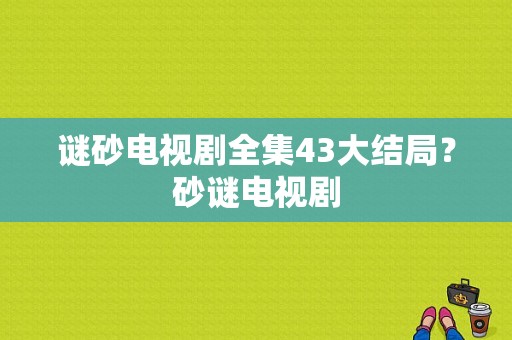 谜砂电视剧全集43大结局？砂谜电视剧-图1