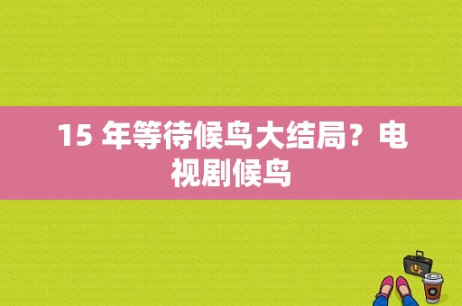 15 年等待候鸟大结局？电视剧候鸟