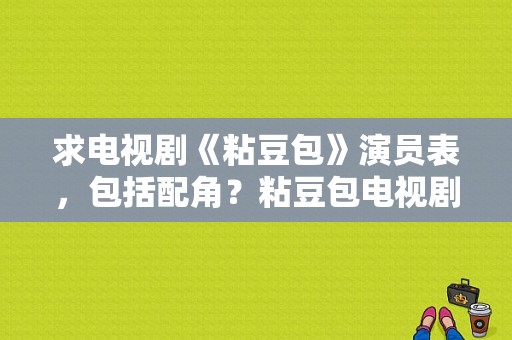 求电视剧《粘豆包》演员表，包括配角？粘豆包电视剧