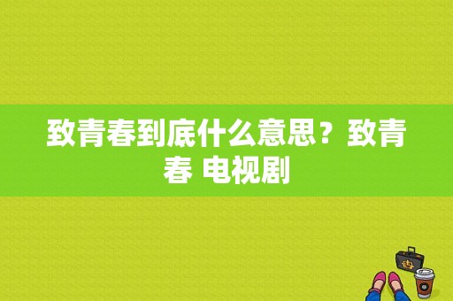 致青春到底什么意思？致青春 电视剧