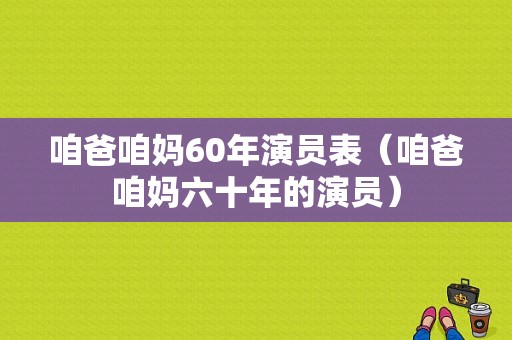 咱爸咱妈60年演员表（咱爸咱妈六十年的演员）-图1