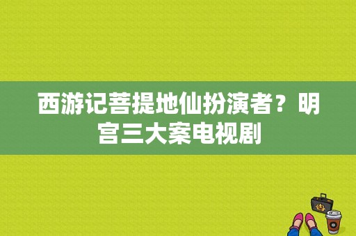 西游记菩提地仙扮演者？明宫三大案电视剧