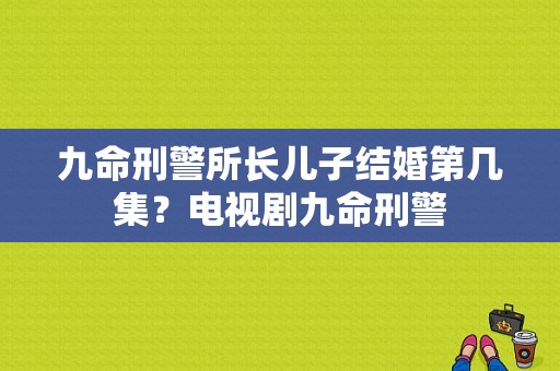 九命刑警所长儿子结婚第几集？电视剧九命刑警-图1