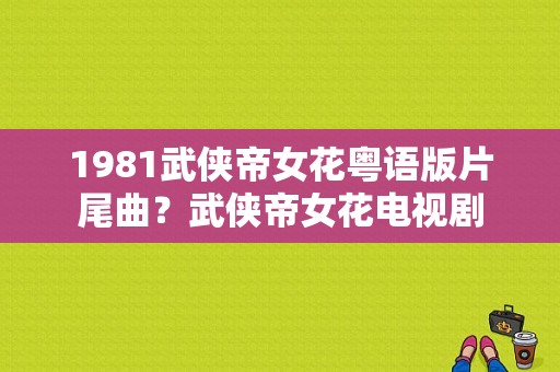 1981武侠帝女花粤语版片尾曲？武侠帝女花电视剧