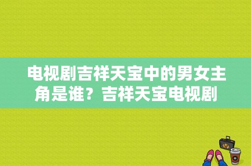 电视剧吉祥天宝中的男女主角是谁？吉祥天宝电视剧-图1