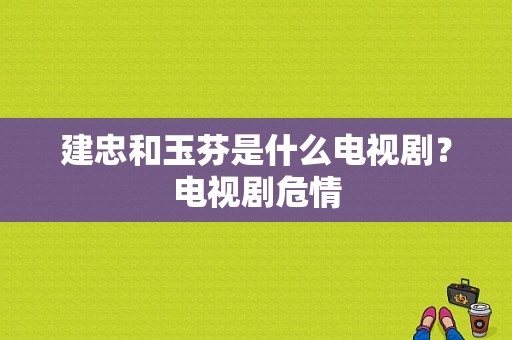 建忠和玉芬是什么电视剧？电视剧危情-图1