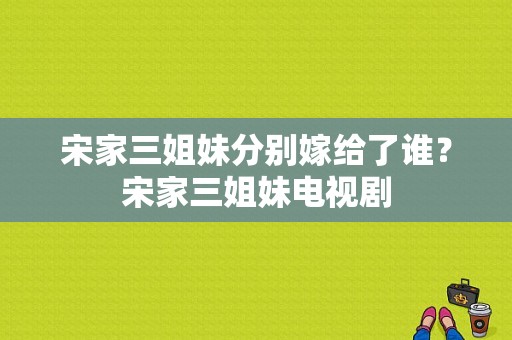 宋家三姐妹分别嫁给了谁？宋家三姐妹电视剧-图1