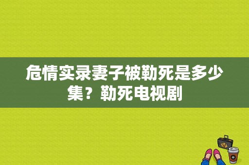 危情实录妻子被勒死是多少集？勒死电视剧-图1