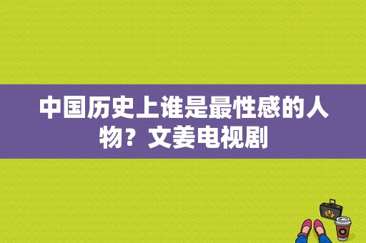 中国历史上谁是最性感的人物？文姜电视剧