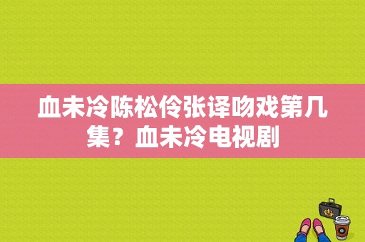 血未冷陈松伶张译吻戏第几集？血未冷电视剧