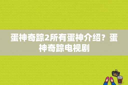 蛋神奇踪2所有蛋神介绍？蛋神奇踪电视剧-图1