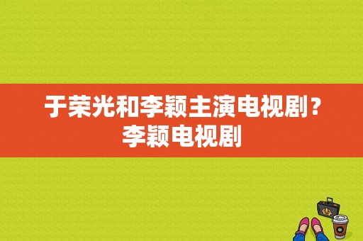 于荣光和李颖主演电视剧？李颖电视剧