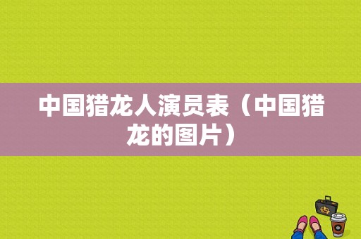 中国猎龙人演员表（中国猎龙的图片）