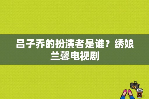 吕子乔的扮演者是谁？绣娘兰馨电视剧