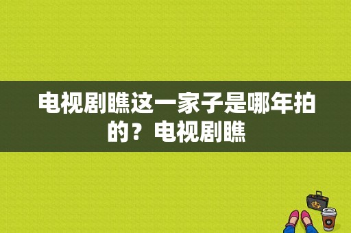 电视剧瞧这一家子是哪年拍的？电视剧瞧-图1