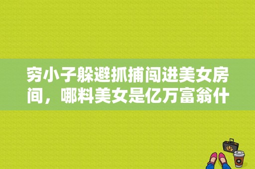 穷小子躲避抓捕闯进美女房间，哪料美女是亿万富翁什么电视剧，？亿万富翁 电视剧-图1