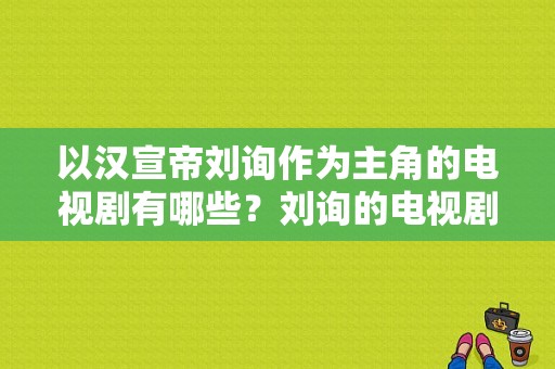 以汉宣帝刘询作为主角的电视剧有哪些？刘询的电视剧