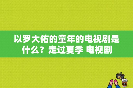 以罗大佑的童年的电视剧是什么？走过夏季 电视剧-图1