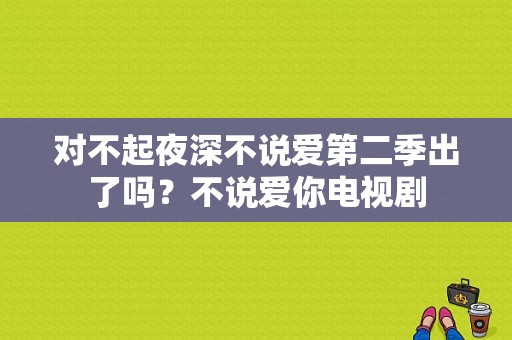 对不起夜深不说爱第二季出了吗？不说爱你电视剧-图1