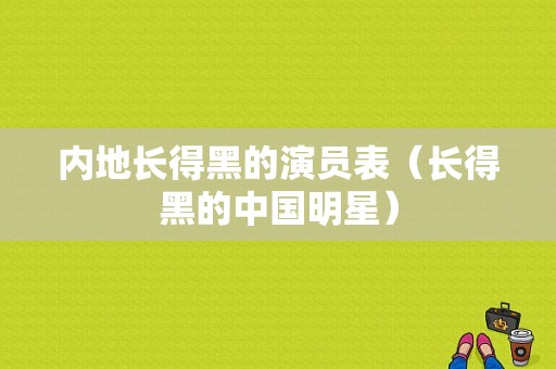 内地长得黑的演员表（长得黑的中国明星）-图1