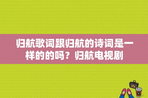 归航歌词跟归航的诗词是一样的的吗？归航电视剧