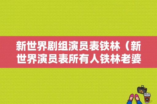 新世界剧组演员表铁林（新世界演员表所有人铁林老婆）