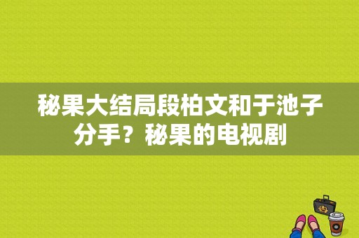 秘果大结局段柏文和于池子分手？秘果的电视剧-图1